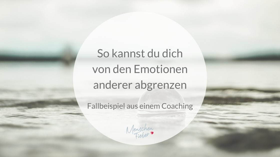 So kannst du dich von den Emotionen anderer abgrenzen – Fallbeispiel aus einem Coaching