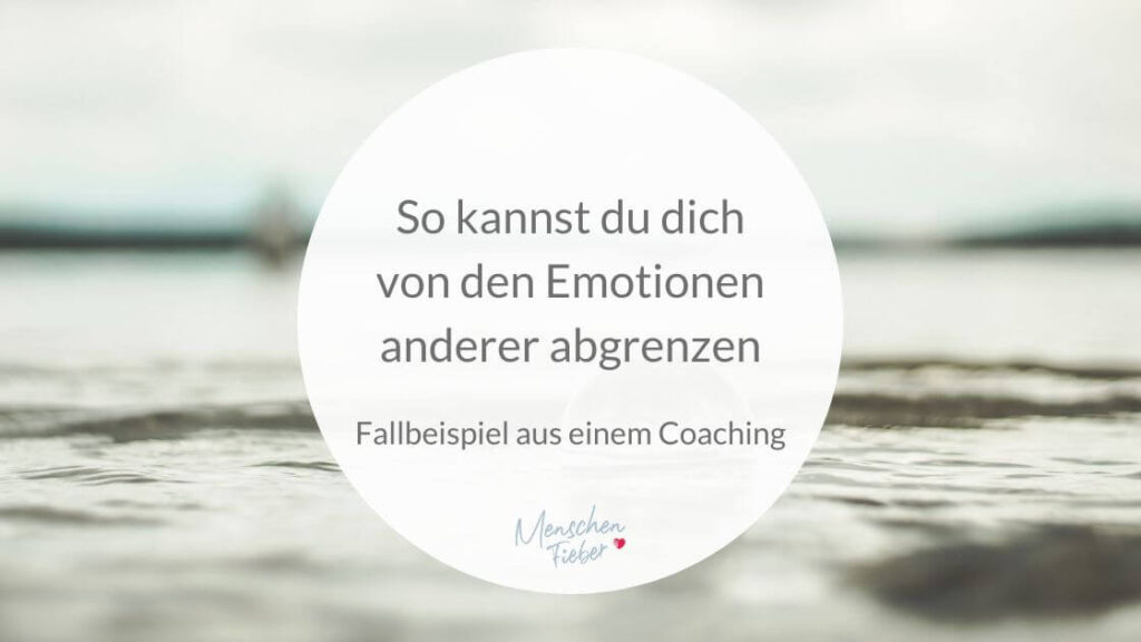 So kannst du dich von den Emotionen anderer abgrenzen - Fallbeispiel aus einem Coaching