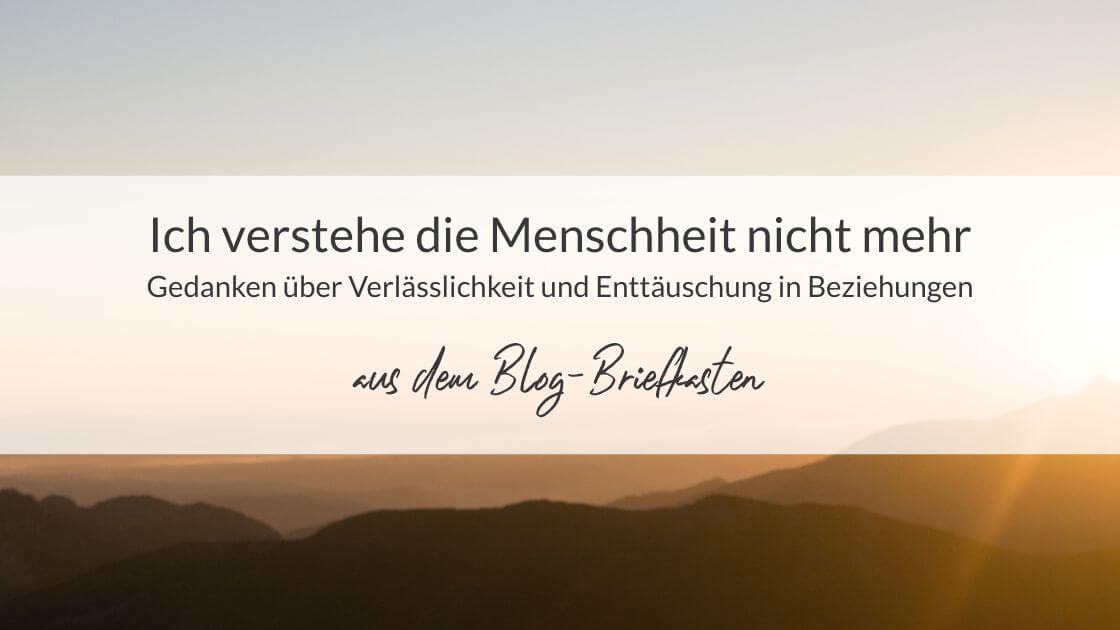 Berge im Sonnenaufgang und die Aufschrift: Ich verstehe die Menschheit nicht mehr – Gedanken über Verlässlichkeit und Enttäuschung in Beziehungen; aus dem Blog-Briefkasten