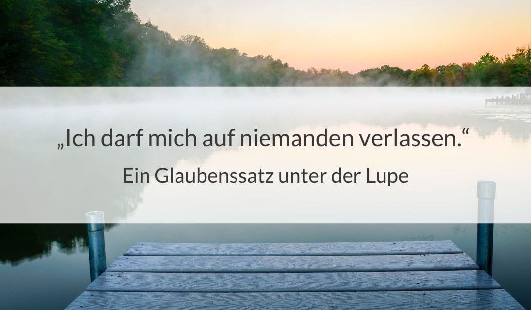 Ich darf mich auf niemanden verlassen – Ein Glaubenssatz unter der Lupe