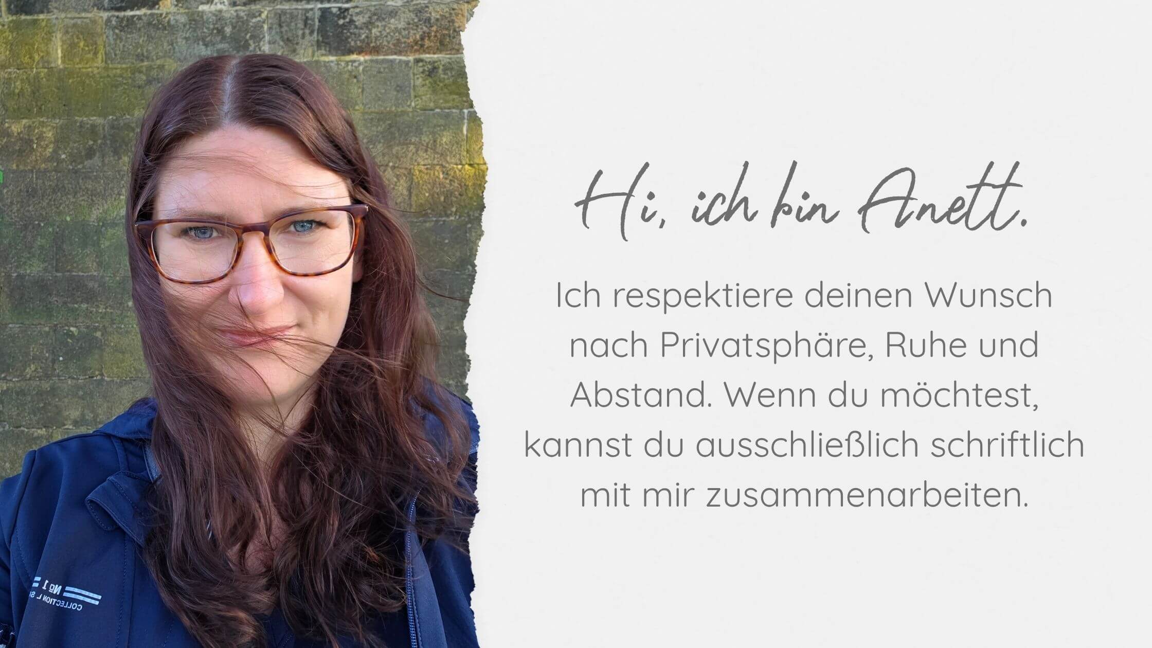 Anett Enderlein Portrait von Anett Enderlein vor einer Steinmauer. Rechts daneben der Text: „Hi, ich bin Anett. Ich respektiere deinen Wunsch nach Privatsphäre, Ruhe und Abstand. Wenn du möchtest, kannst du ausschließlich schriftlich mit mir zusammenarbeiten.“